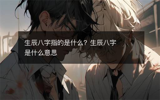 生辰八字指的是什么？生辰八字是什么意思