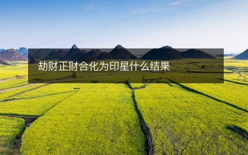 劫財正財合化為印星什么結(jié)果