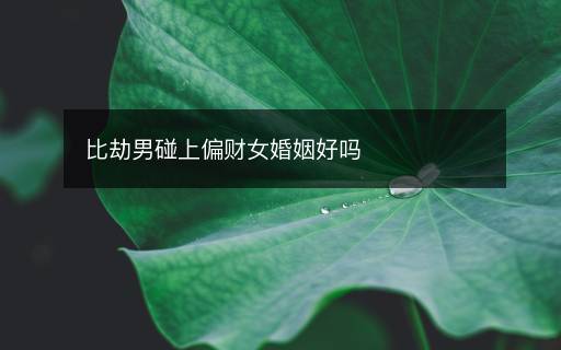 比劫男碰上偏財(cái)女婚姻好嗎