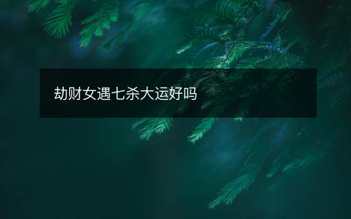 劫財女遇七殺大運好嗎