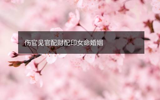 傷官見(jiàn)官配財(cái)配印女命婚姻