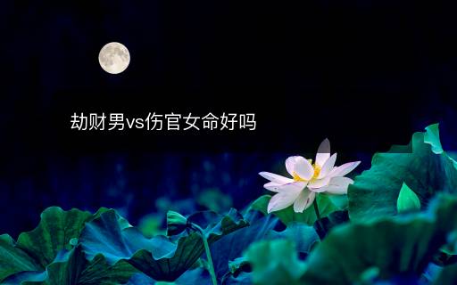 劫財(cái)男vs傷官女命好嗎