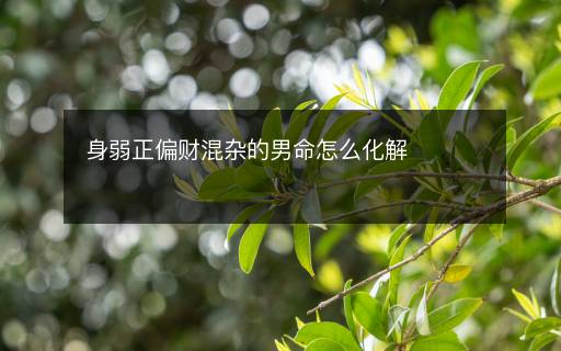 身弱正偏財混雜的男命怎么化解