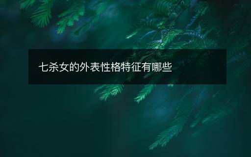 七殺女的外表性格特征有哪些