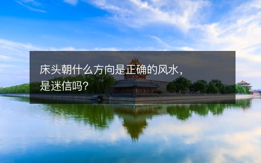 床頭朝什么方向是正確的風(fēng)水，是迷信嗎？