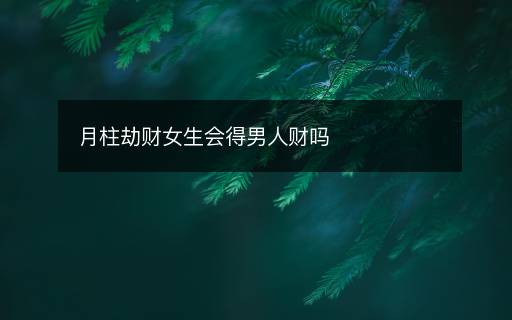 月柱劫財(cái)女生會(huì)得男人財(cái)嗎
