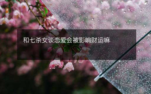和七殺女談戀愛會被影響財運嘛
