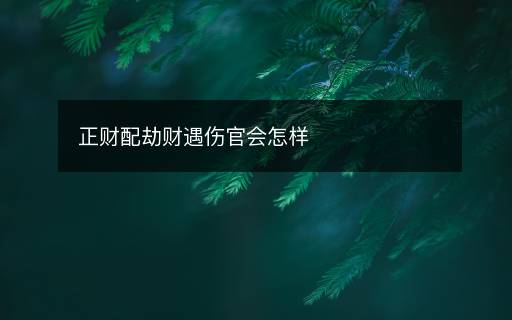 正財(cái)配劫財(cái)遇傷官會(huì)怎樣