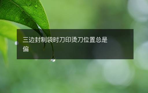 三邊封制袋時刀印燙刀位置總是偏