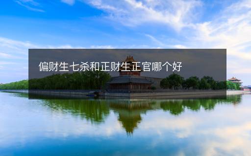 偏財(cái)生七殺和正財(cái)生正官哪個(gè)好