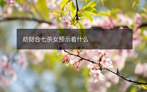 劫財合七殺女預(yù)示著什么