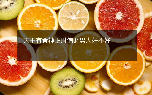 天干有食神正財偏財男人好不好