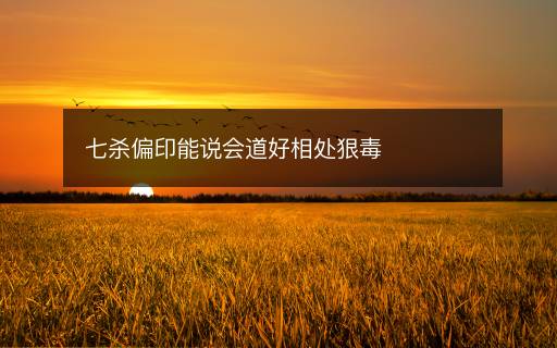 七殺偏印能說(shuō)會(huì)道好相處狠毒