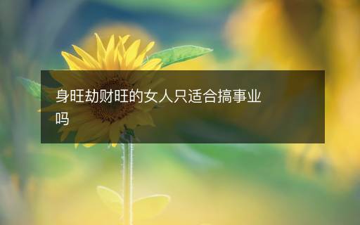 身旺劫財(cái)旺的女人只適合搞事業(yè)嗎