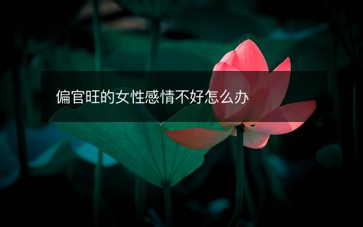 偏官旺的女性感情不好怎么辦