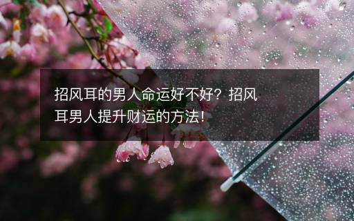 招風(fēng)耳的男人命運(yùn)好不好？招風(fēng)耳男人提升財(cái)運(yùn)的方法！