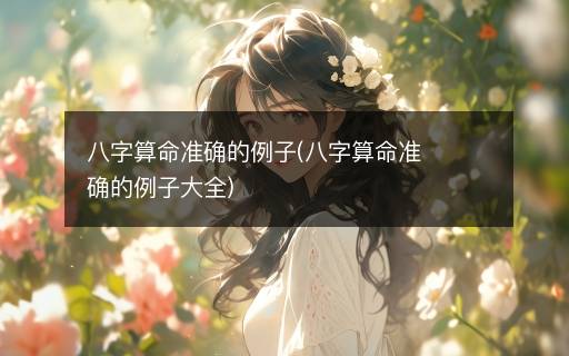 八字算命準確的例子(八字算命準確的例子大全)