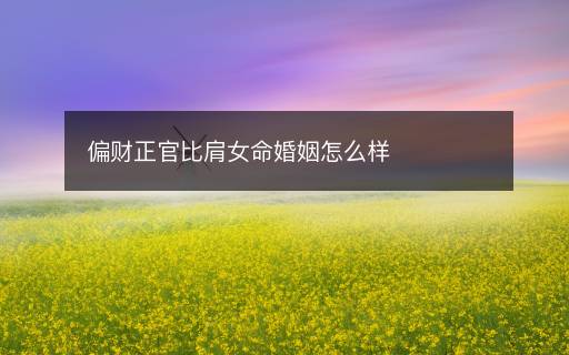 偏財(cái)正官比肩女命婚姻怎么樣