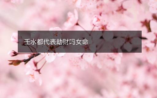 壬水都代表劫財(cái)嗎女命